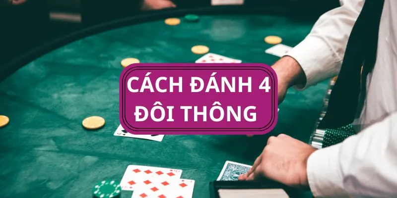 Cách đánh 4 đôi thông hiệu quả trong Tiến Lên